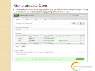 Generatedata.Com
v Generatedata.Com lets you quickly generate large volumes of custom data (test data)in a variety
of formats for use in testing software, populating databases, and... so on.