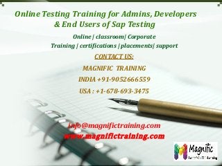 Online Testing Training for Admins, Developers
& End Users of Sap Testing
Online | classroom| Corporate
Training | certifications | placements| support

CONTACT US:
MAGNIFIC TRAINING
INDIA +91-9052666559
USA : +1-678-693-3475

info@magnifictraining.com
www.magnifictraining.com

 