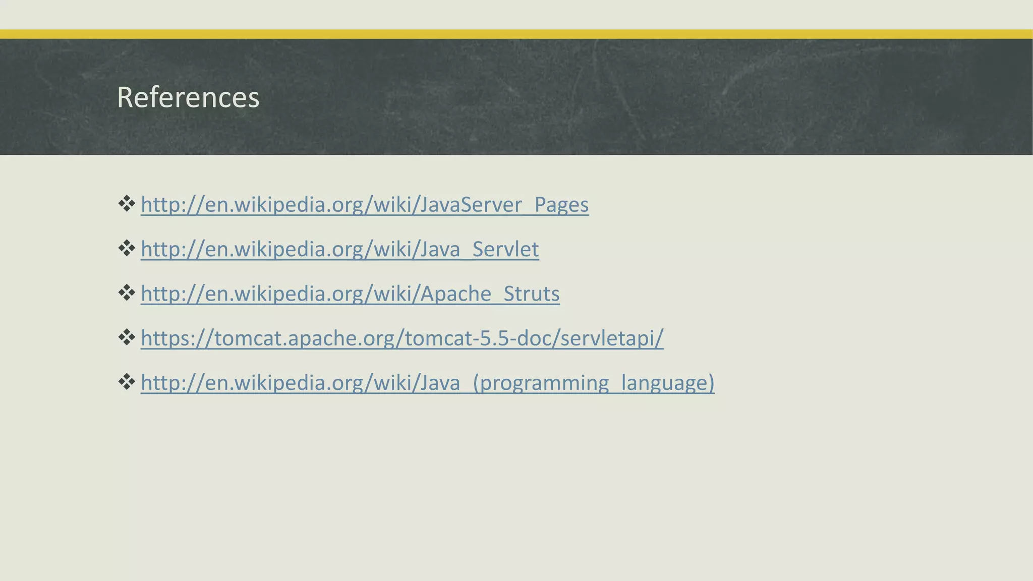 References
http://en.wikipedia.org/wiki/JavaServer_Pages
http://en.wikipedia.org/wiki/Java_Servlet
http://en.wikipedia.org/wiki/Apache_Struts
https://tomcat.apache.org/tomcat-5.5-doc/servletapi/
http://en.wikipedia.org/wiki/Java_(programming_language)
 