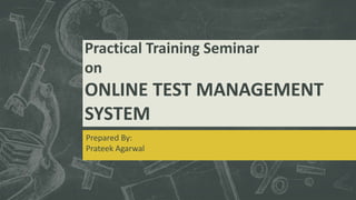 Practical Training Seminar
on
ONLINE TEST MANAGEMENT
SYSTEM
Prepared By:
Prateek Agarwal
 