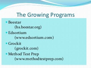 The Growing Programs
 Beestar
     (hs.beestar.org)
 Edsortium
     (www.edsortium.com)
 Grockit
     (grockit.com)
 Method Test Prep
     (www.methodtestprep.com)
 