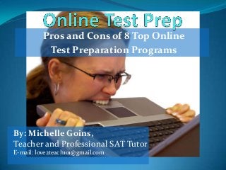 Pros and Cons of 8 Top Online
           Test Preparation Programs




By: Michelle Goins,
Teacher and Professional SAT Tutor
E-mail: love2teach101@gmail.com
 