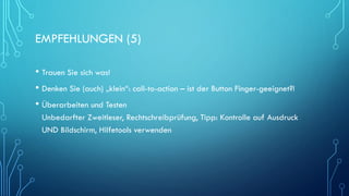 EMPFEHLUNGEN (5)
• Trauen Sie sich was!
• Denken Sie (auch) „klein“: call-to-action – ist der Button Finger-geeignet?!
• Überarbeiten und Testen
Unbedarfter Zweitleser, Rechtschreibprüfung, Tipp: Kontrolle auf Ausdruck
UND Bildschirm, Hilfetools verwenden
 