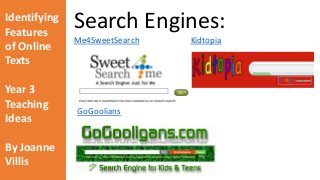 Identifying 
Features 
of Online 
Texts 
Year 3 
Teaching 
Ideas 
By Joanne 
Villis 
Search Engines: 
Me4SweetSearch Kidtopia 
GoGoolians 
 