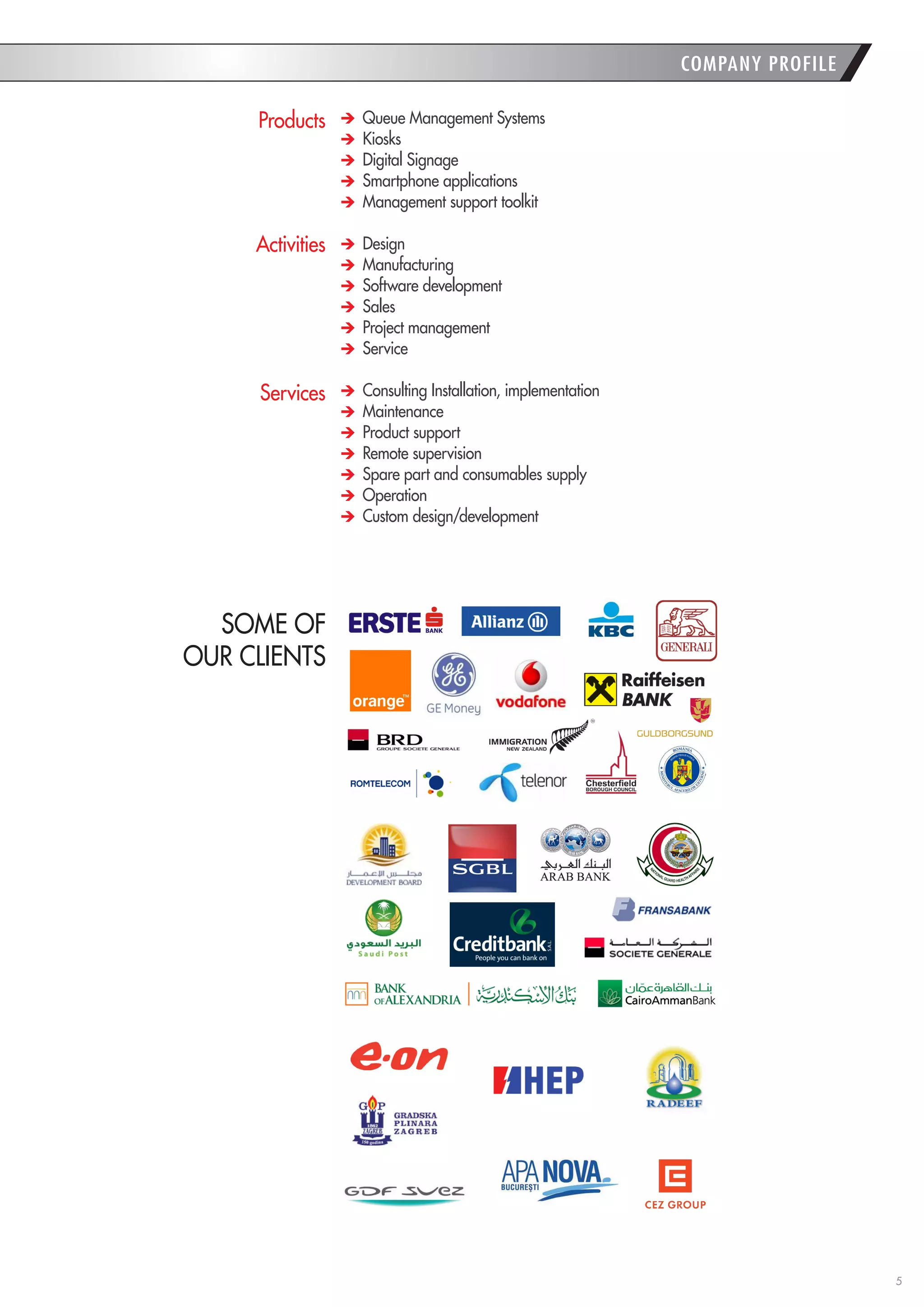 5 
COMPANY PROFILE Queue Management Systems Kiosks Digital Signage Smartphone applications Management support toolkit Design Manufacturing Software development Sales Project management Service Consulting Installation, implementation Maintenance Product support Remote supervision Spare part and consumables supply Operation Custom design/development 
Products 
Activities 
Services 
SOME OF 
OUR CLIENTS  