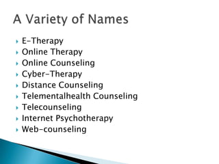  E-Therapy
 Online Therapy
 Online Counseling
 Cyber-Therapy
 Distance Counseling
 Telementalhealth Counseling
 Telecounseling
 Internet Psychotherapy
 Web-counseling
 