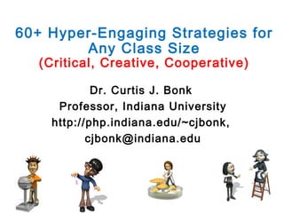 60+ Hyper-Engaging Strategies for
Any Class Size
(Critical, Creative, Cooperative)
Dr. Curtis J. Bonk
Professor, Indiana University
http://php.indiana.edu/~cjbonk,
cjbonk@indiana.edu

 
