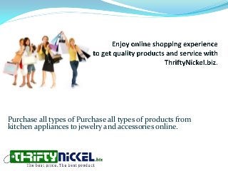 Purchase all types of Purchase all types of products from
kitchen appliances to jewelry and accessories online.
 