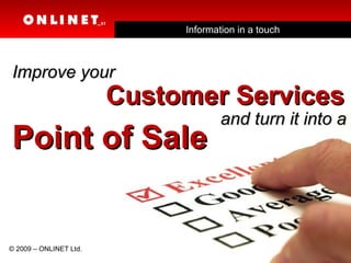 Information in a touch and turn it into a Point of Sale © 2009 – ONLINET Ltd. Improve your  Customer Services 