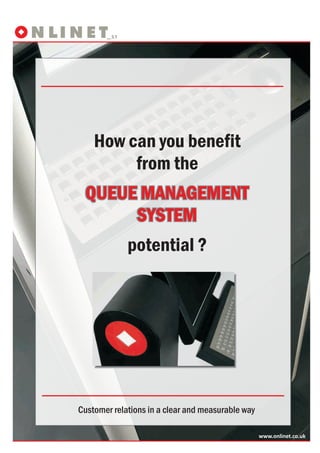 How can you benefit
         from the
 QUEUE MANAGEMENT
      SYSTEM
             potential ?




Customer relations in a clear and measurable way

                                                   www.onlinet.co.uk
 