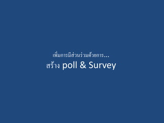 เพิ่มการมีส่วนร่วมด้วยการ...
สร้าง poll & Survey
 