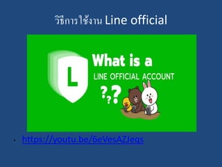 วิธีการใช้งาน Line official
• https://youtu.be/6eVesAZJeqs
 