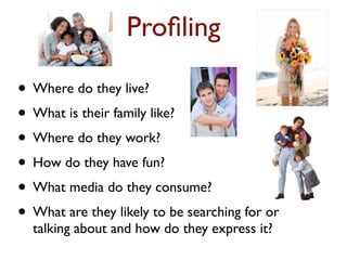 Proﬁling
• Where do they live?
• What is their family like?
• Where do they work?
• How do they have fun?
• What media do ...