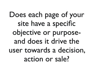 Does each page of your
site have a speciﬁc
objective or purpose-
and does it drive the
user towards a decision,
action or ...