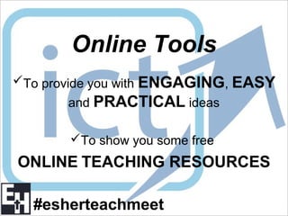 Online Tools
To provide you with ENGAGING, EASY
and PRACTICAL ideas
To show you some free
ONLINE TEACHING RESOURCES
#esherteachmeet
 