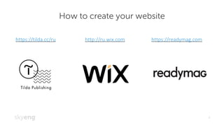 How to create your website
4
http://ru.wix.comhttps://tilda.cc/ru https://readymag.com
 