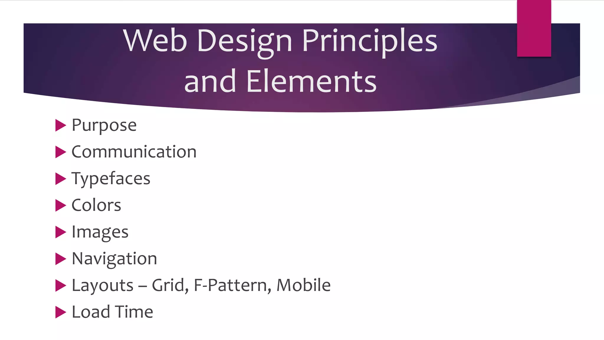 Web Design Principles
and Elements
 Purpose
 Communication
 Typefaces
 Colors
 Images
 Navigation
 Layouts – Grid, F-Pattern, Mobile
 Load Time
 