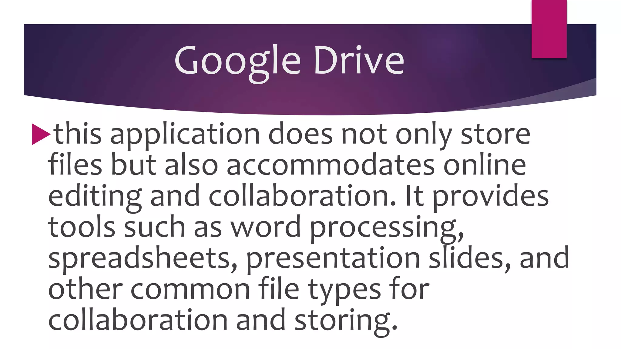 Google Drive
this application does not only store
files but also accommodates online
editing and collaboration. It provides
tools such as word processing,
spreadsheets, presentation slides, and
other common file types for
collaboration and storing.
 