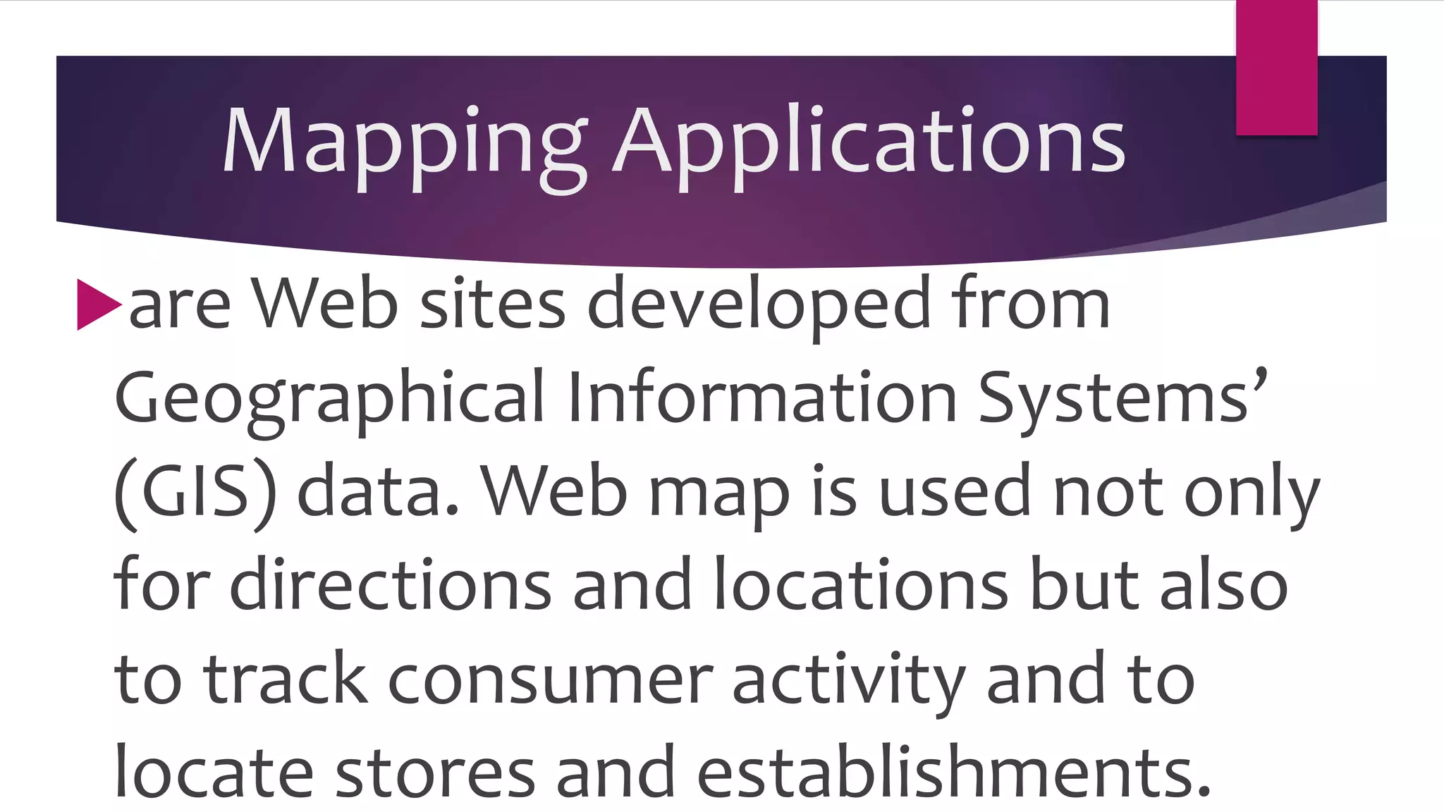 Mapping Applications
are Web sites developed from
Geographical Information Systems’
(GIS) data. Web map is used not only
for directions and locations but also
to track consumer activity and to
locate stores and establishments.
 