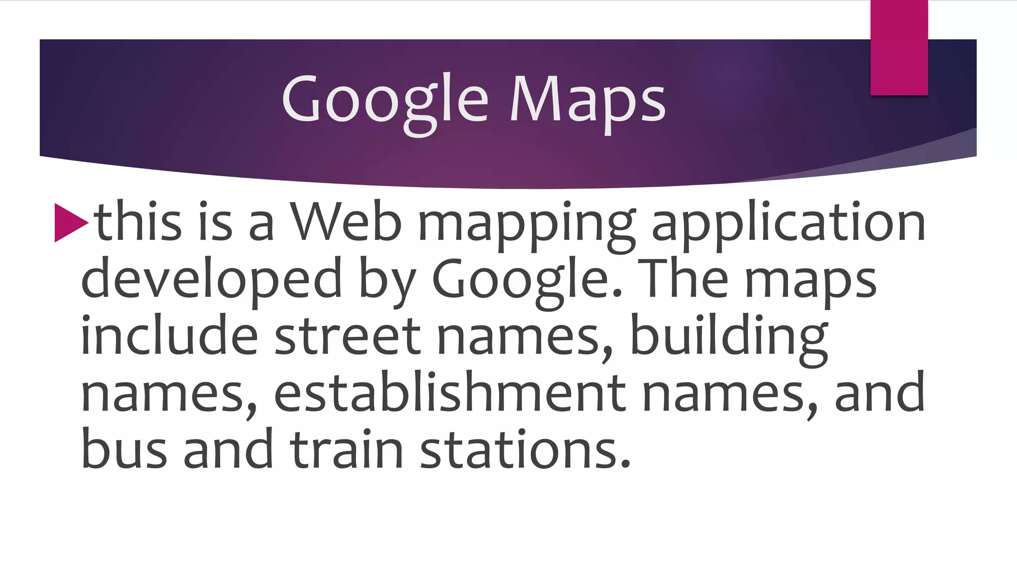 Google Maps
this is a Web mapping application
developed by Google. The maps
include street names, building
names, establishment names, and
bus and train stations.
 