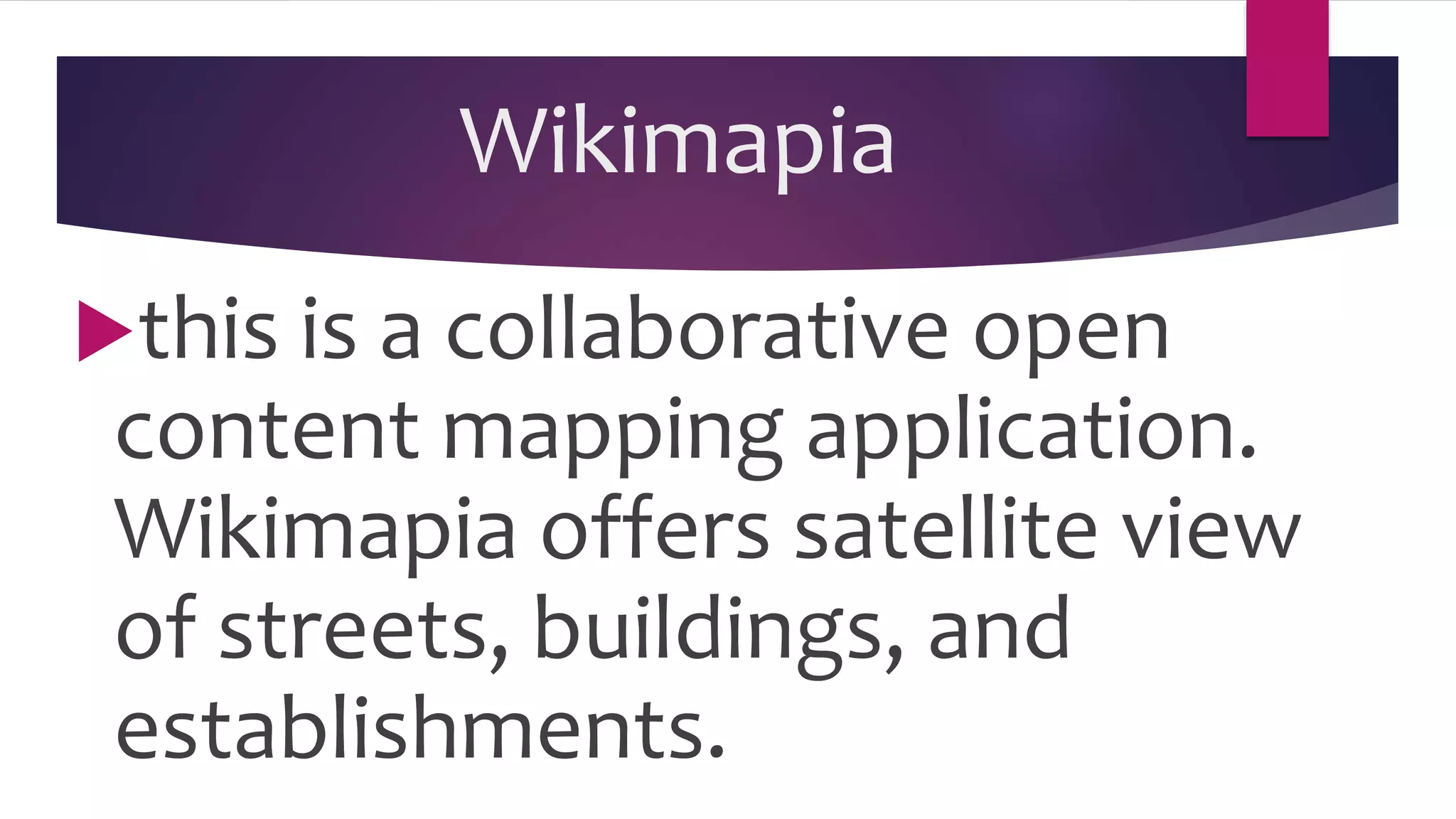 Wikimapia
this is a collaborative open
content mapping application.
Wikimapia offers satellite view
of streets, buildings, and
establishments.
 