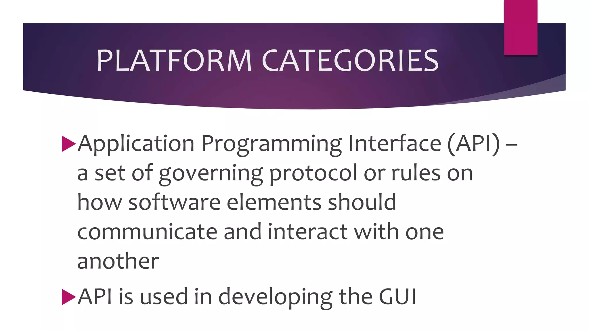 PLATFORM CATEGORIES
Application Programming Interface (API) –
a set of governing protocol or rules on
how software elements should
communicate and interact with one
another
API is used in developing the GUI
 