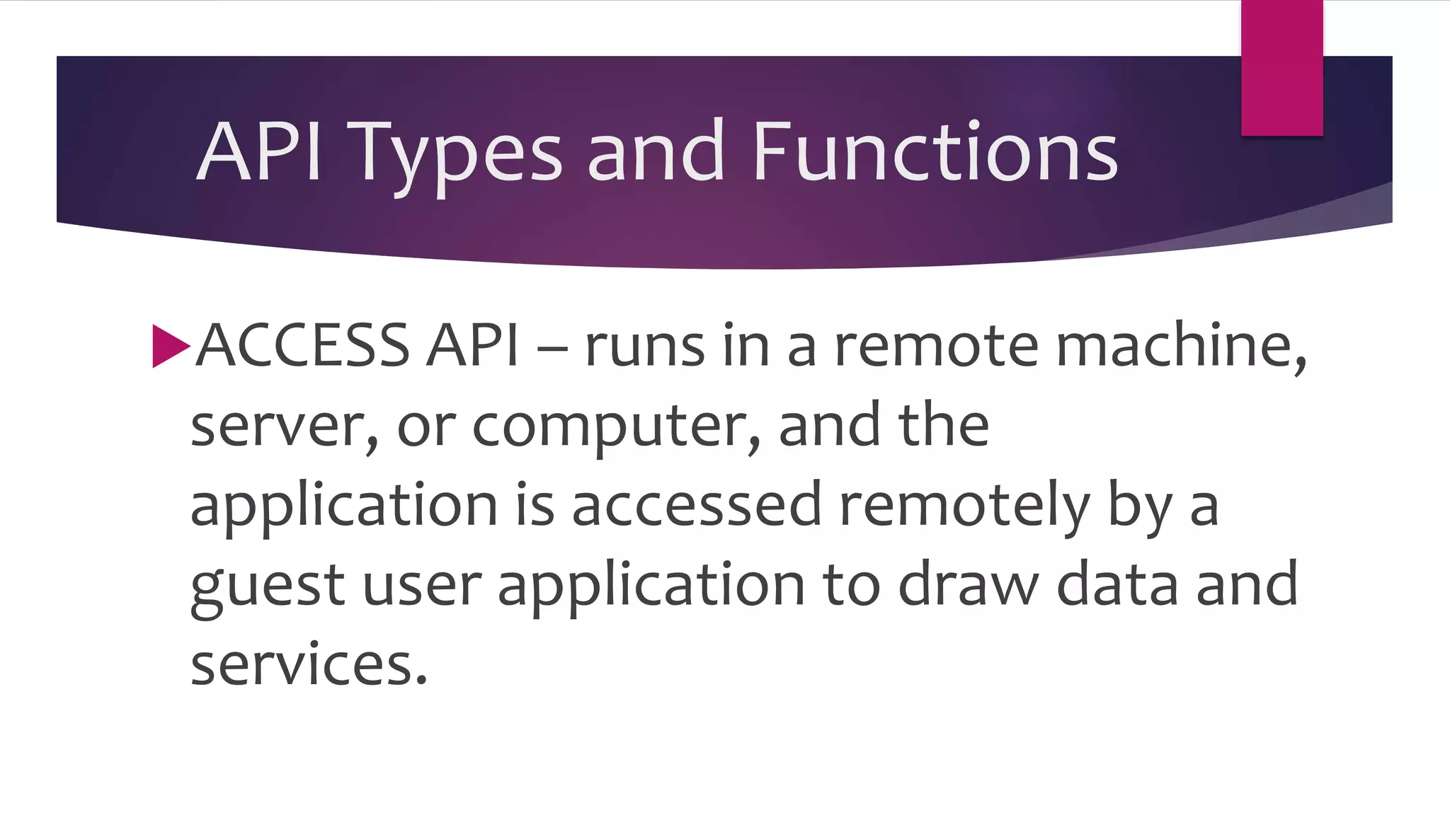 API Types and Functions
ACCESS API – runs in a remote machine,
server, or computer, and the
application is accessed remotely by a
guest user application to draw data and
services.
 
