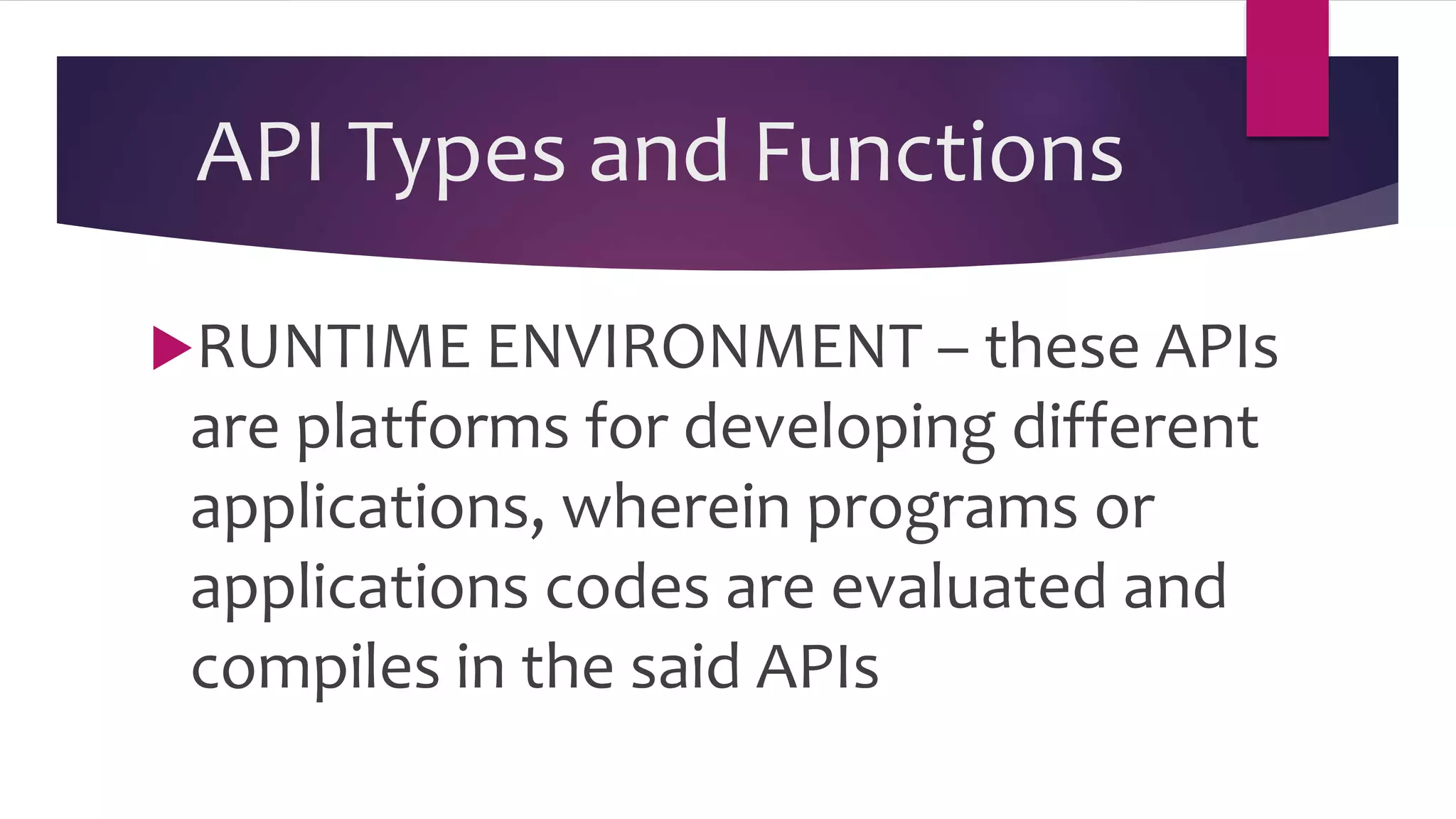 API Types and Functions
RUNTIME ENVIRONMENT – these APIs
are platforms for developing different
applications, wherein programs or
applications codes are evaluated and
compiles in the said APIs
 