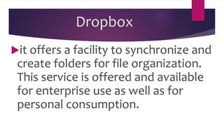 Dropbox
it offers a facility to synchronize and
create folders for file organization.
This service is offered and available
for enterprise use as well as for
personal consumption.
 