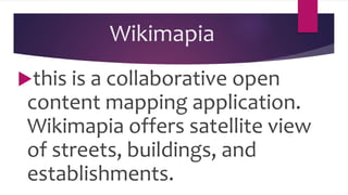 Wikimapia
this is a collaborative open
content mapping application.
Wikimapia offers satellite view
of streets, buildings, and
establishments.
 