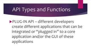 API Types and Functions
PLUG-IN API – different developers
create different applications that can be
integrated or “plugged in” to a core
application and/or the GUI of these
applications
 
