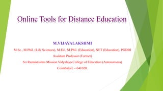 Online Tools for Distance Education
M.VIJAYALAKSHMI
M.Sc., M.Phil. (Life Sciences), M.Ed., M.Phil. (Education), NET (Education), PGDBI
Assistant Professor (Former)
Sri Ramakrishna Mission Vidyalaya College of Education (Autonomous)
Coimbatore – 641020.
 