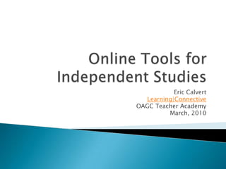 Online Tools for Independent Studies Eric Calvert Learning|Connective OAGC Teacher Academy March, 2010 