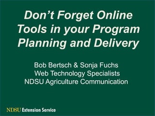 Don’t Forget Online
Tools in your Program
Planning and Delivery
Bob Bertsch & Sonja Fuchs
Web Technology Specialists
NDSU Agriculture Communication

 