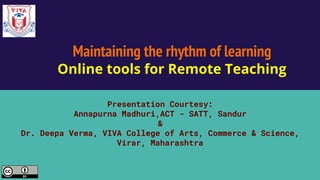 Maintaining the rhythm of learning
Online tools for Remote Teaching
Presentation Courtesy:
Annapurna Madhuri,ACT - SATT, Sandur
&
Dr. Deepa Verma, VIVA College of Arts, Commerce & Science,
Virar, Maharashtra
 