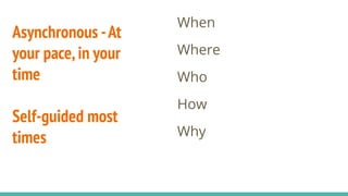 Asynchronous -At
your pace,in your
time
Self-guided most
times
When
Where
Who
How
Why
 