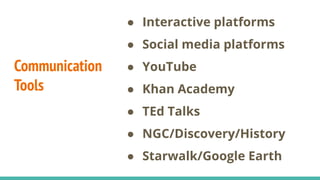 Communication
Tools
● Interactive platforms
● Social media platforms
● YouTube
● Khan Academy
● TEd Talks
● NGC/Discovery/History
● Starwalk/Google Earth
 