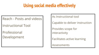 Using social media effectively
Reach - Posts and videos
Instructional Tool
Professional
Development
As Instructional tool
Capable to deliver instruction
Provides scope for
interactivity
Facilitates active learning
Assessments
 