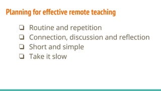 Planning for effective remote teaching
❏ Routine and repetition
❏ Connection, discussion and reﬂection
❏ Short and simple
❏ Take it slow
 