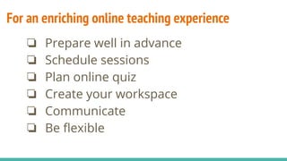 For an enriching online teaching experience
❏ Prepare well in advance
❏ Schedule sessions
❏ Plan online quiz
❏ Create your workspace
❏ Communicate
❏ Be ﬂexible
 