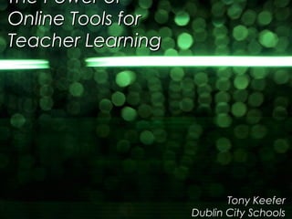 The Power of
Online Tools for
Teacher Learning




                          Tony Keefer
                   Dublin City Schools
 