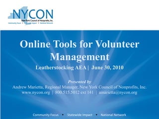 Online Tools for Volunteer
         Management
            Leatherstocking AEA | June 30, 2010

                            Presented by
Andrew Marietta, Regional Manager, New York Council of Nonprofits, Inc.
    www.nycon.org | 800.515.5012 ext 141 | amarietta@nycon.org




          Community Focus w   Statewide Impact w National Network
 