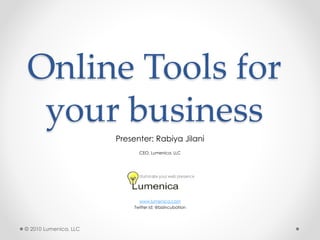 Online Tools for
  your business
                       Presenter: Rabiya Jilani
                              CEO, Lumenica, LLC




                              www.lumenica.com
                            Twitter id: @bizincubation




© 2010 Lumenica, LLC
 