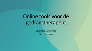 Online tools voor de
gedragstherapeut
Studiedag VVGT 2018
Ellen Excelmans
 