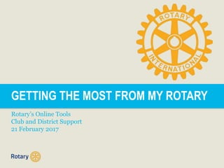 GETTING THE MOST FROM MY ROTARY
Rotary’s Online Tools
Club and District Support
21 February 2017
 