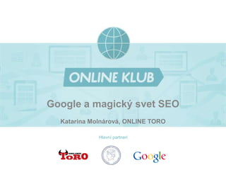 Google a magický svet SEO 
Katarína Molnárová, ONLINE TORO 
Hlavní partneri 
 