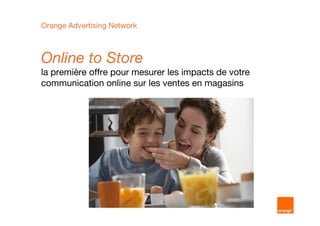Orange Advertising Network



Online to Store
la première offre pour mesurer les impacts de votre
communication online sur les ventes en magasins
 