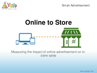 Smart Advertisement
www.yappp.com
Online to Store
Measuring the impact of online advertisement on in-
store sales
 