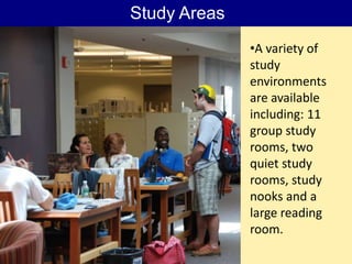 Study Areas
              •A variety of
              study
              environments
              are available
              including: 11
              group study
              rooms, two
              quiet study
              rooms, study
              nooks and a
              large reading
              room.
 