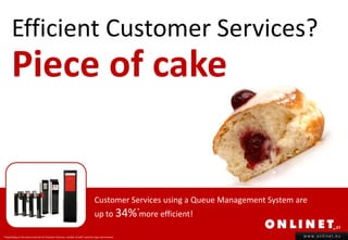 Efficient Customer Services?
       Piece of cake


                                                                                 Customer Services using a Queue Management System are
                                                                                 up to 34% more efficient!
                                                                                                      *



* Depending on the venue and size of Customer Services, number of staff, business type and revenue.                                  www.onlinet.eu
 